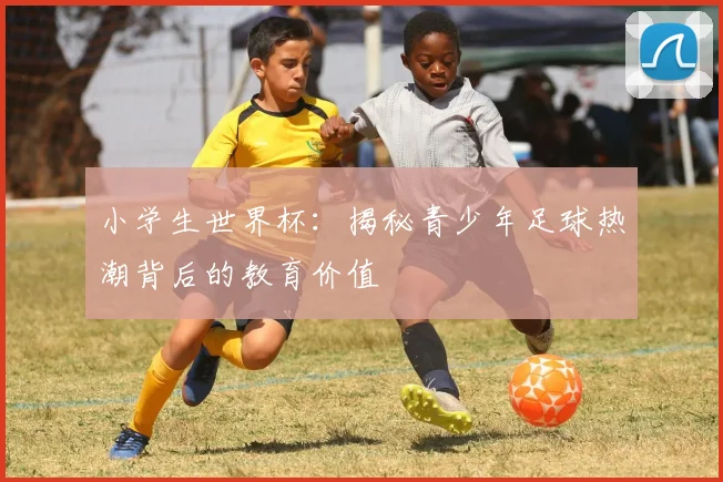 小学生世界杯：揭秘青少年足球热潮背后的教育价值