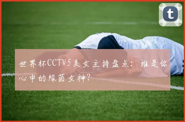 世界杯CCTV5美女主持盘点：谁是你心中的绿茵女神？