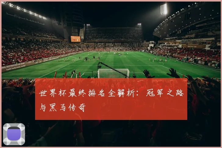 世界杯最终排名全解析：冠军之路与黑马传奇