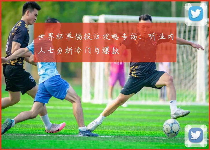 世界杯单场投注攻略专访：听业内人士分析冷门与爆款