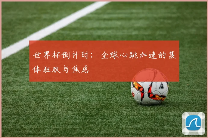 世界杯倒计时：全球心跳加速的集体狂欢与焦虑