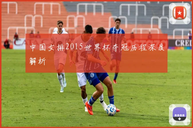 中国女排2015世界杯夺冠历程深度解析