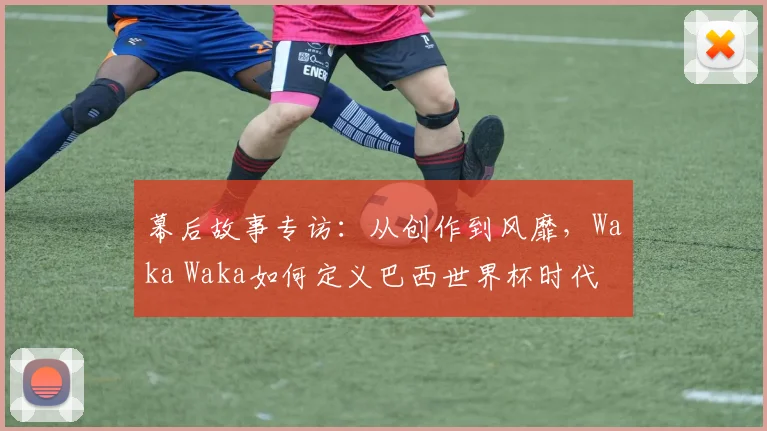 幕后故事专访：从创作到风靡，Waka Waka如何定义巴西世界杯时代