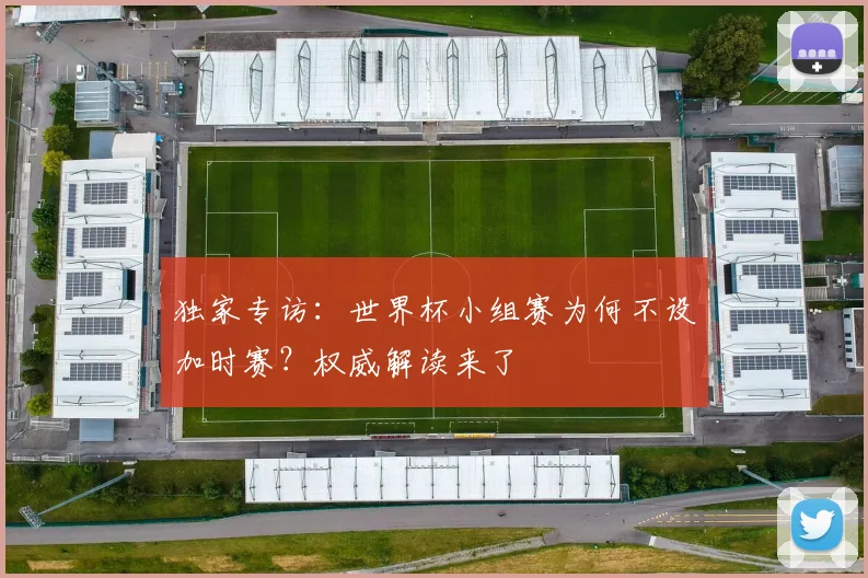 独家专访：世界杯小组赛为何不设加时赛？权威解读来了