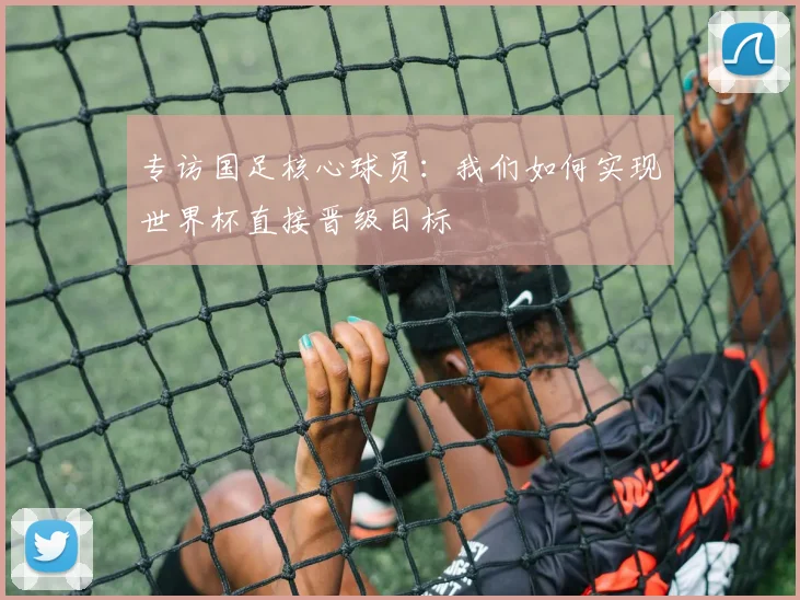 专访国足核心球员：我们如何实现世界杯直接晋级目标