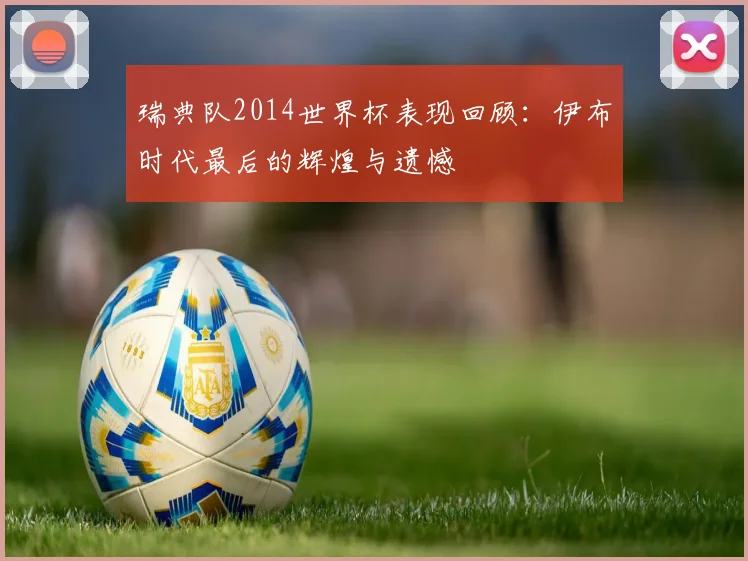 瑞典队2014世界杯表现回顾：伊布时代最后的辉煌与遗憾